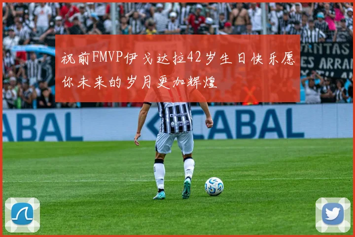 祝前FMVP伊戈达拉42岁生日快乐愿你未来的岁月更加辉煌