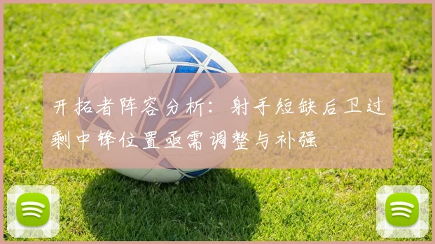 开拓者阵容分析：射手短缺后卫过剩中锋位置亟需调整与补强