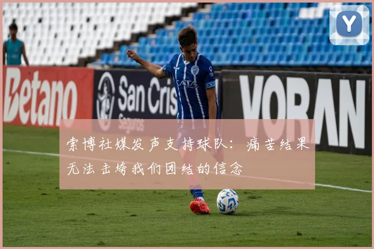 索博社媒发声支持球队：痛苦结果无法击垮我们团结的信念