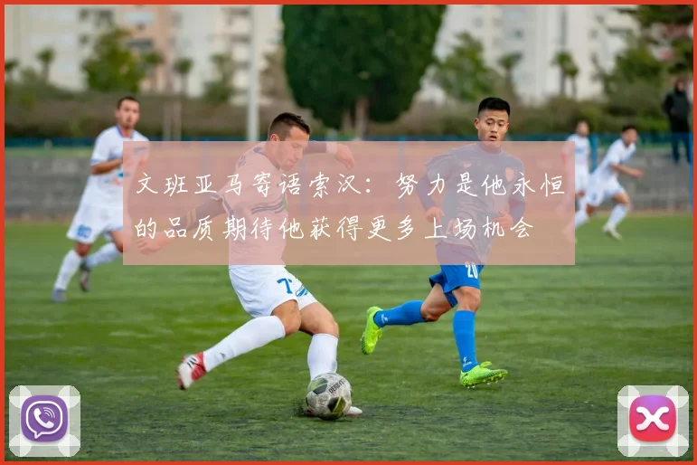 文班亚马寄语索汉：努力是他永恒的品质期待他获得更多上场机会