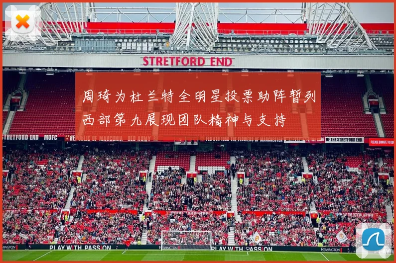 周琦为杜兰特全明星投票助阵暂列西部第九展现团队精神与支持