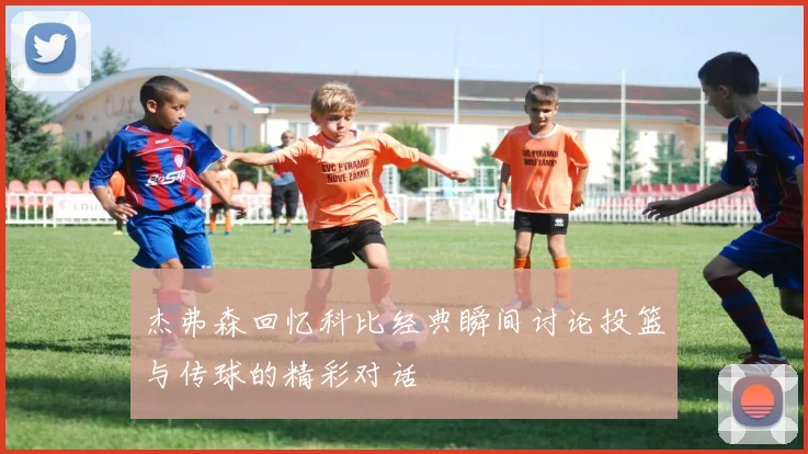 杰弗森回忆科比经典瞬间讨论投篮与传球的精彩对话