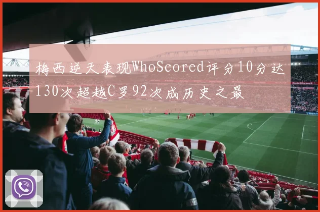 梅西逆天表现WhoScored评分10分达130次超越C罗92次成历史之最