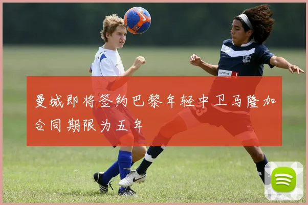 曼城即将签约巴黎年轻中卫马隆加合同期限为五年