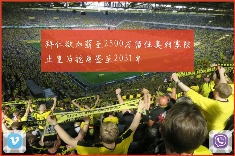 拜仁欲加薪至2500万留住奥利塞防止皇马挖角签至2031年