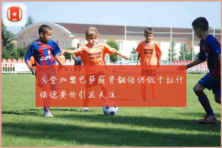 戈登加盟巴萨薪资翻倍仍低于拉什福德要价引发关注