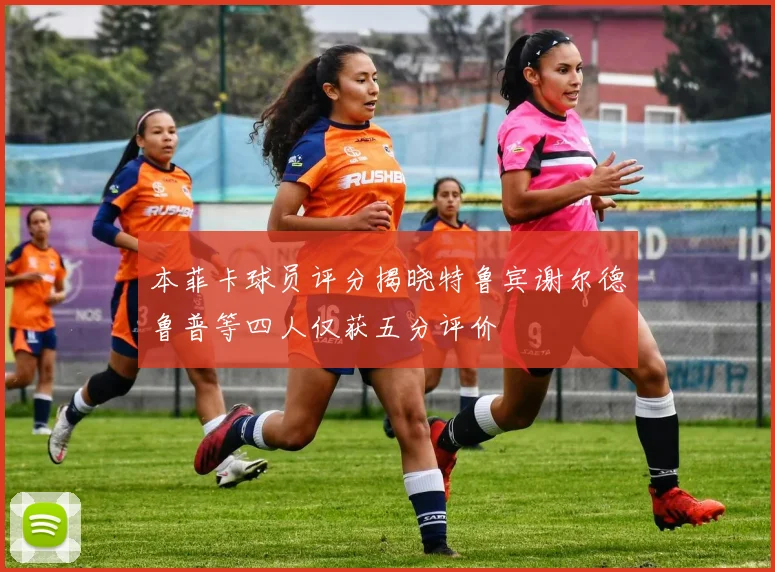 本菲卡球员评分揭晓特鲁宾谢尔德鲁普等四人仅获五分评价
