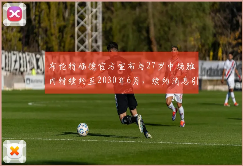 布伦特福德官方宣布与27岁中场雅内特续约至2030年6月，续约消息引发关注