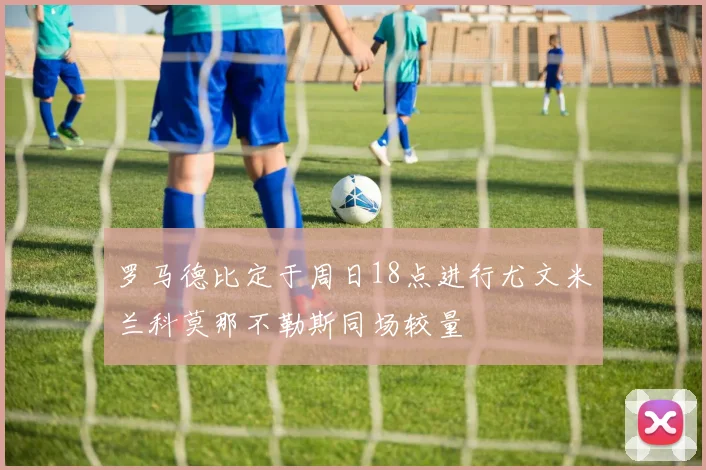 罗马德比定于周日18点进行尤文米兰科莫那不勒斯同场较量