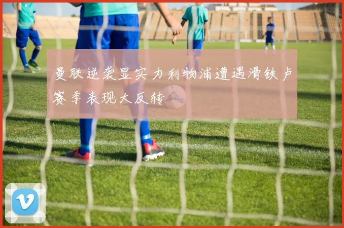 曼联逆袭显实力利物浦遭遇滑铁卢赛季表现大反转