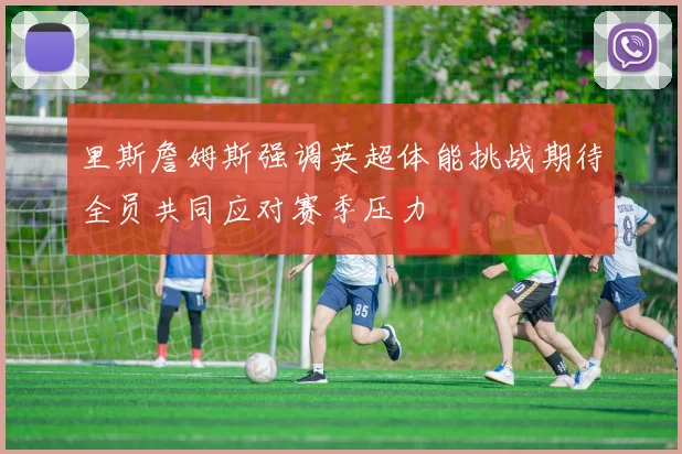 里斯詹姆斯强调英超体能挑战期待全员共同应对赛季压力