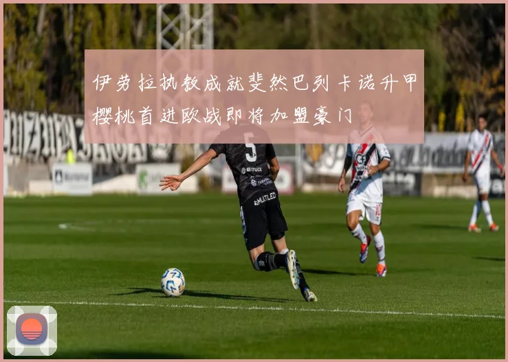 伊劳拉执教成就斐然巴列卡诺升甲樱桃首进欧战即将加盟豪门