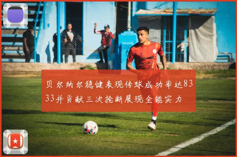 贝尔纳尔稳健表现传球成功率达8333并贡献三次抢断展现全能实力