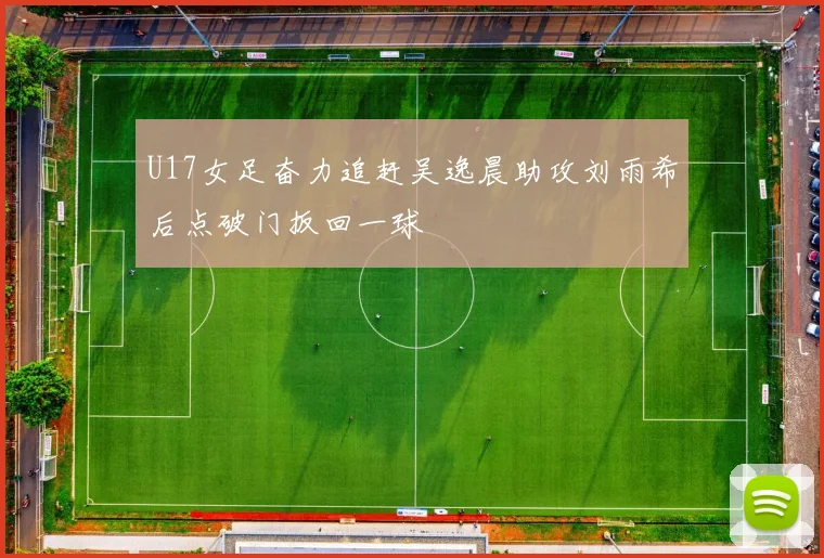 U17女足奋力追赶吴逸晨助攻刘雨希后点破门扳回一球