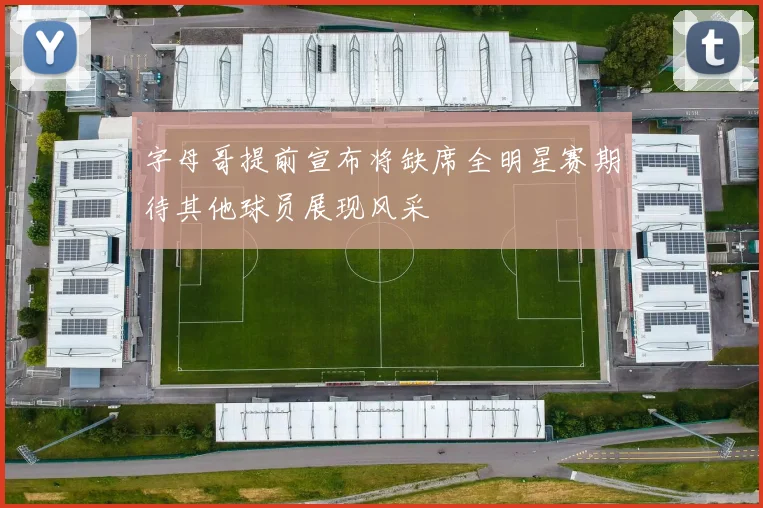 字母哥提前宣布将缺席全明星赛期待其他球员展现风采