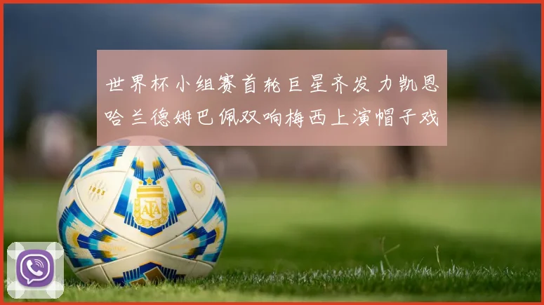 世界杯小组赛首轮巨星齐发力凯恩哈兰德姆巴佩双响梅西上演帽子戏法