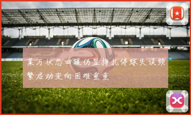 莱万状态回暖仍显挣扎停球失误频繁启动变向困难重重