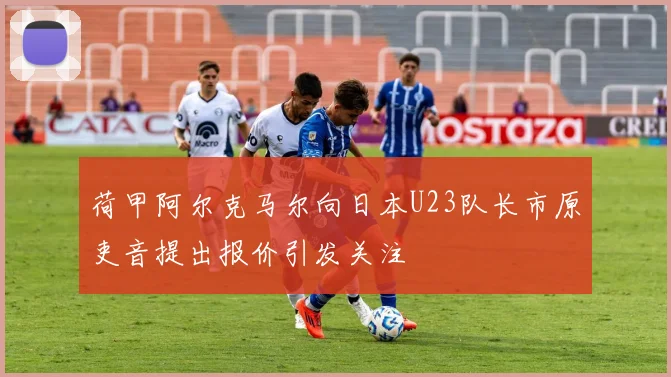 荷甲阿尔克马尔向日本U23队长市原吏音提出报价引发关注