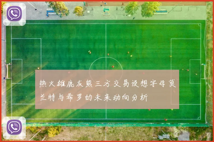 热火雄鹿灰熊三方交易设想字母莫兰特与希罗的未来动向分析