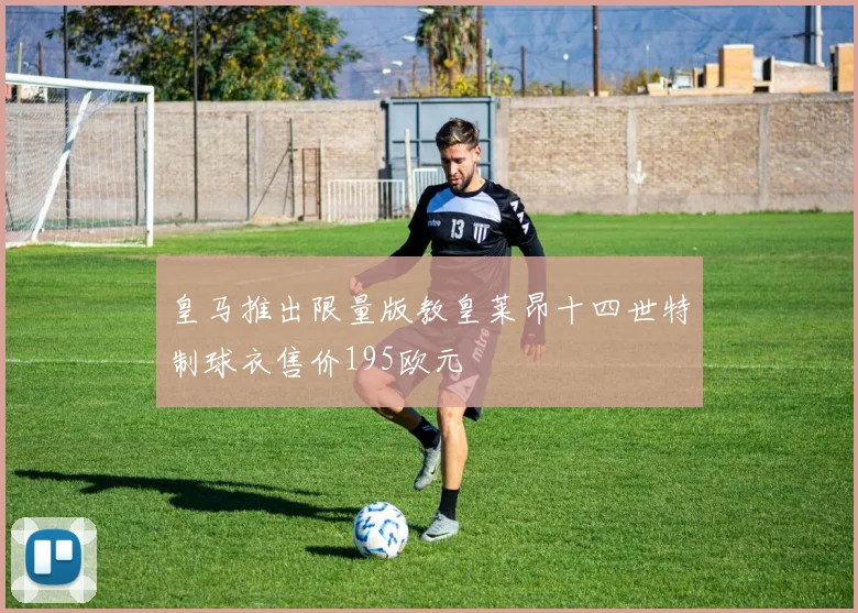 皇马推出限量版教皇莱昂十四世特制球衣售价195欧元