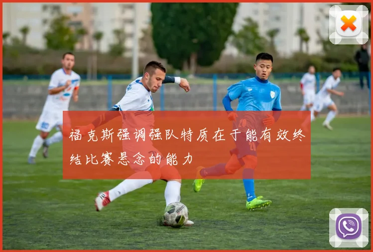 福克斯强调强队特质在于能有效终结比赛悬念的能力
