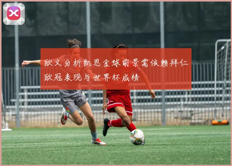 欧文分析凯恩金球前景需依赖拜仁欧冠表现与世界杯成绩