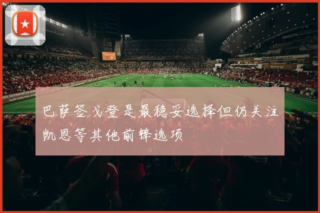 巴萨签戈登是最稳妥选择但仍关注凯恩等其他前锋选项