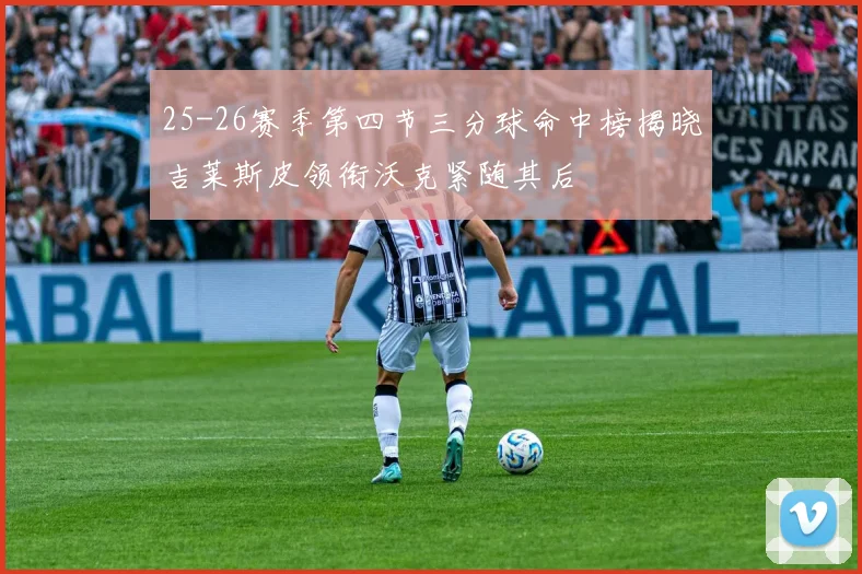 25-26赛季第四节三分球命中榜揭晓吉莱斯皮领衔沃克紧随其后