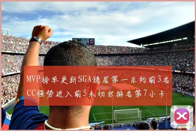 MVP榜单更新SGA稳居第一东约前3名CC强势进入前5米切尔排名第7小卡获提名